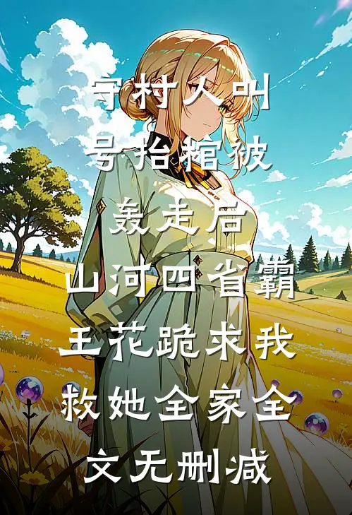 守村人叫号抬棺被轰走后，山河四省霸王花跪求我救她全家全文无删减