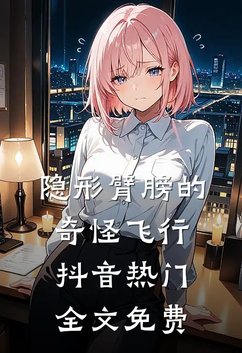 隐形臂膀的奇怪飞行抖音热门全文免费
