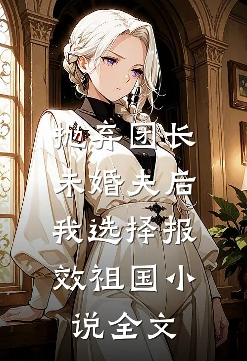 抛弃团长未婚夫后，我选择报效祖国小说全文