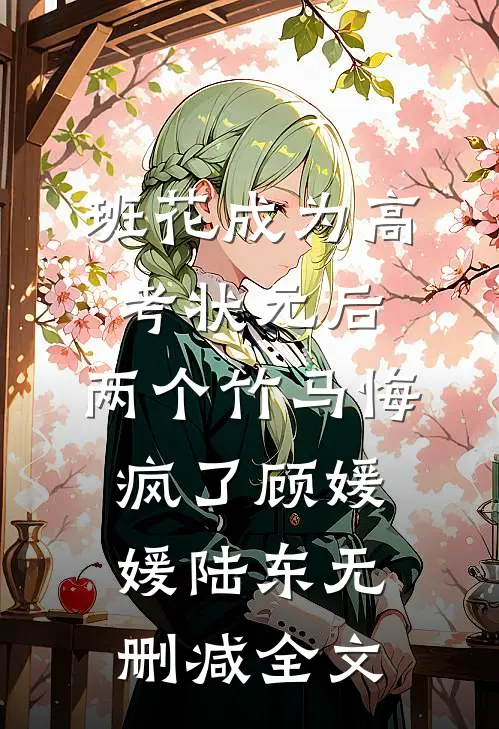 班花成为高考状元后，两个竹马悔疯了顾媛媛陆东无删减全文