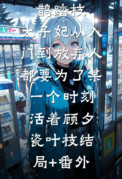 鹊踏枝：太子妃从入门到放弃-人都要为了某一个时刻活着顾夕瓷叶枝结局+番外