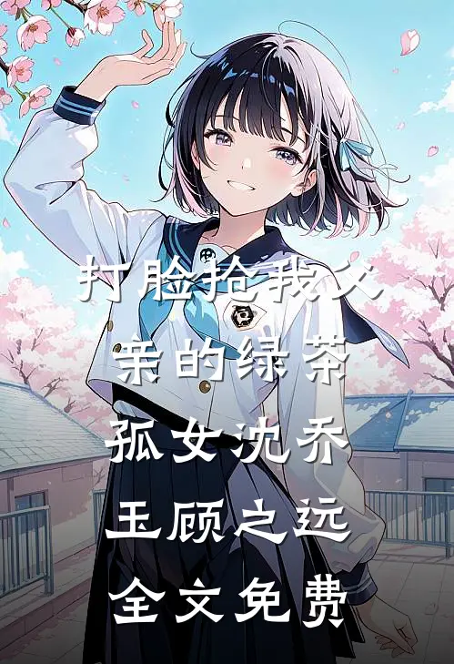 打脸抢我父亲的绿茶孤女沈乔玉顾之远全文免费