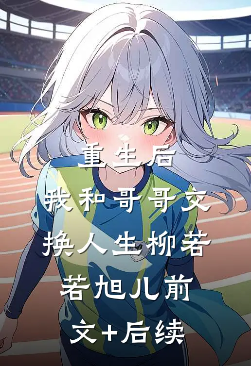 重生后，我和哥哥交换人生柳若若旭儿前文+后续