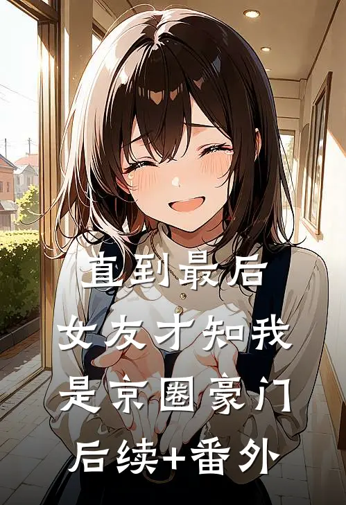 直到最后，女友才知我是京圈豪门后续+番外