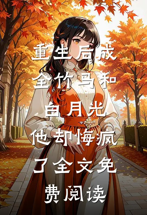 重生后成全竹马和白月光，他却悔疯了全文免费阅读