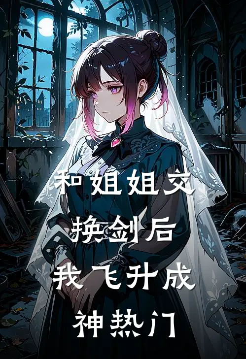 和姐姐交换剑后，我飞升成神热门