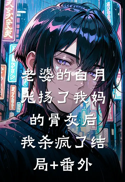 老婆的白月光扬了我妈的骨灰后，我杀疯了结局+番外