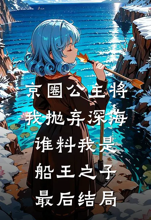 京圈公主将我抛弃深海，谁料我是船王之子最后结局