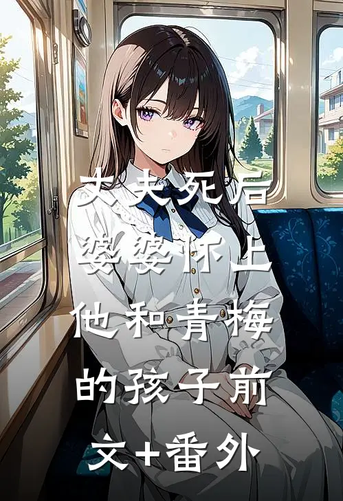 丈夫死后，婆婆怀上他和青梅的孩子前文+番外