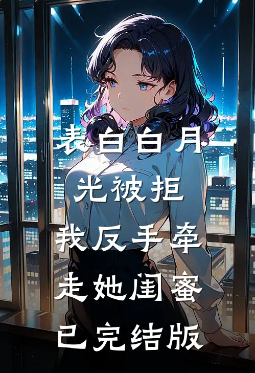 表白白月光被拒，我反手牵走她闺蜜已完结版