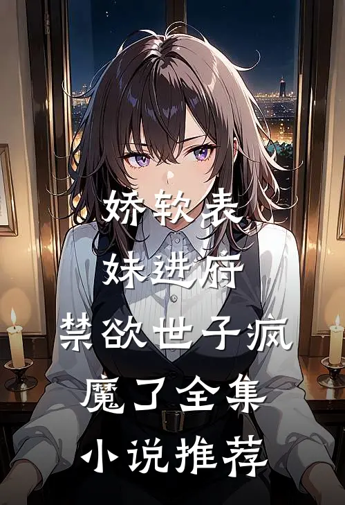 娇软表妹进府：禁欲世子疯魔了全集小说推荐