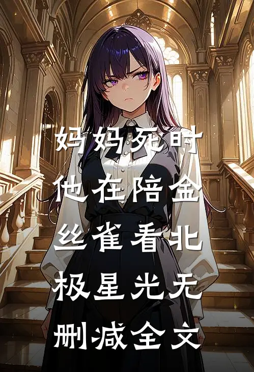 妈妈死时，他在陪金丝雀看北极星光无删减全文