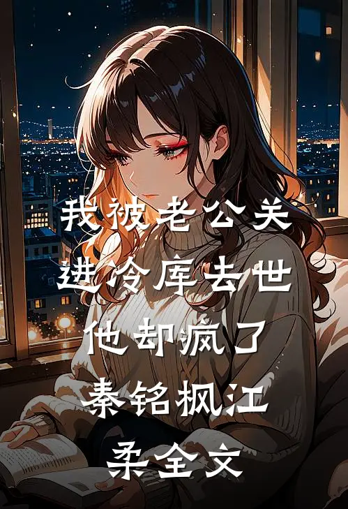 我被老公关进冷库去世，他却疯了秦铭枫江柔全文