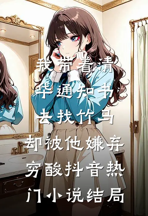 我带着清华通知书去找竹马，却被他嫌弃穷酸抖音热门小说结局