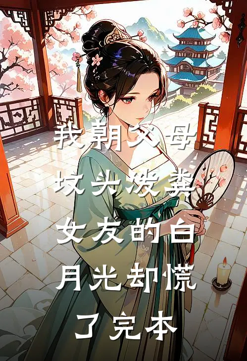 我朝父母坟头泼粪，女友的白月光却慌了完本