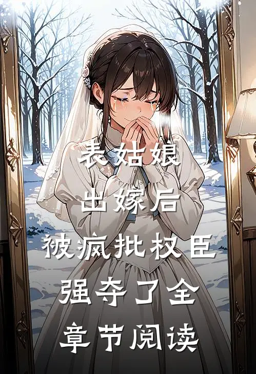 表姑娘出嫁后，被疯批权臣强夺了全章节阅读
