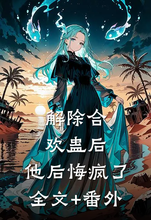 解除合欢蛊后，他后悔疯了全文+番外