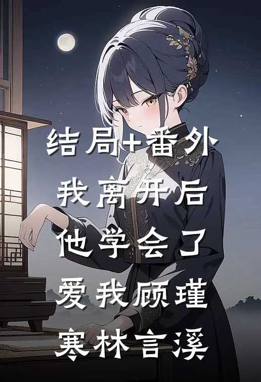 结局+番外我离开后，他学会了爱我顾瑾寒林言溪