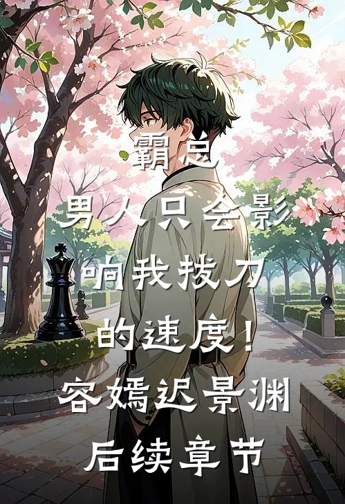 霸总，男人只会影响我拔刀的速度！容嫣迟景渊后续章节