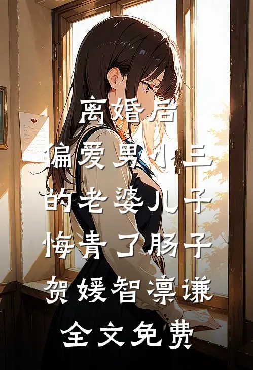 离婚后，偏爱男小三的老婆儿子悔青了肠子贺媛智凛谦全文免费
