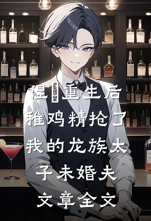 涅槃重生后，稚鸡精抢了我的龙族太子未婚夫文章全文