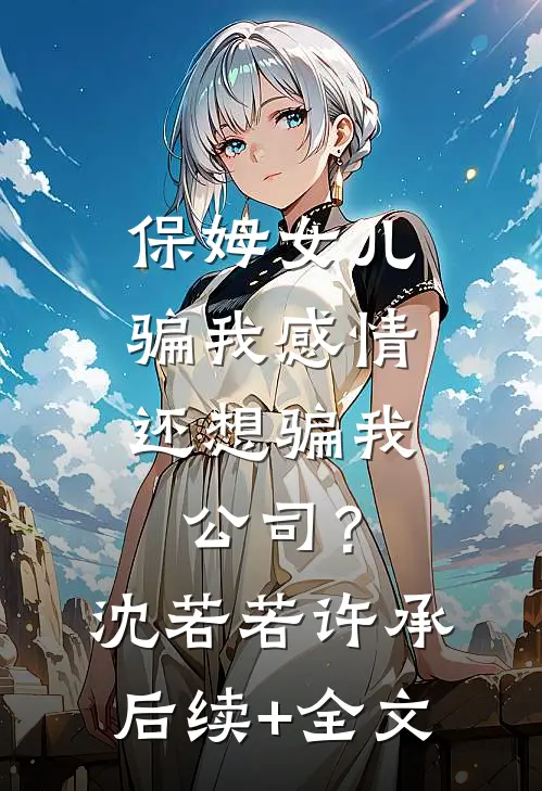 保姆女儿骗我感情，还想骗我公司？沈若若许承后续+全文