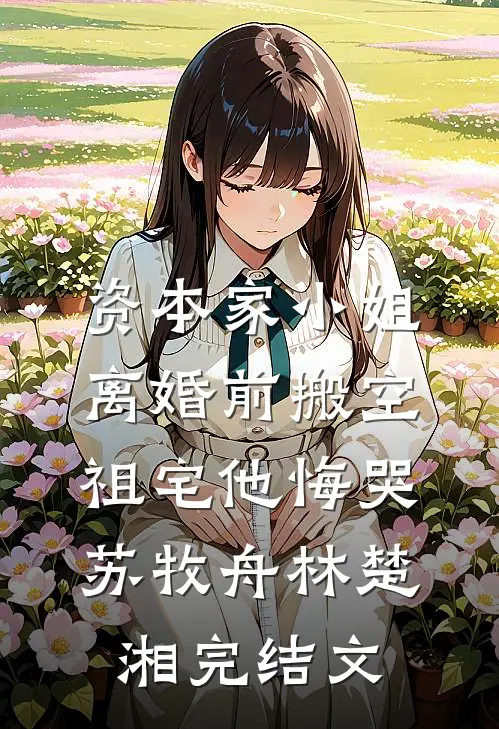资本家小姐离婚前搬空祖宅他悔哭苏牧舟林楚湘完结文