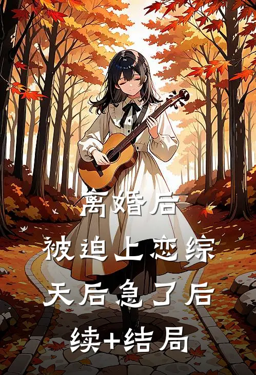 离婚后，被迫上恋综，天后急了后续+结局
