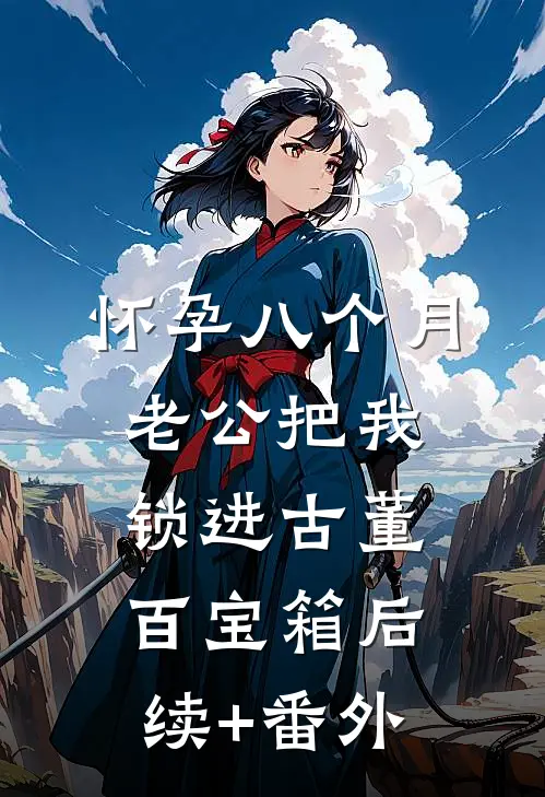 怀孕八个月，老公把我锁进古董百宝箱后续+番外