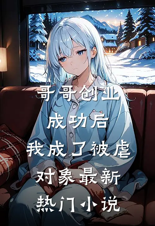 哥哥创业成功后，我成了被虐对象最新热门小说