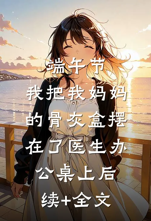 端午节，我把我妈妈的骨灰盒摆在了医生办公桌上后续+全文
