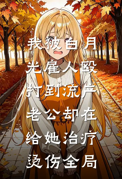 我被白月光雇人殴打到流产，老公却在给她治疗烫伤全局