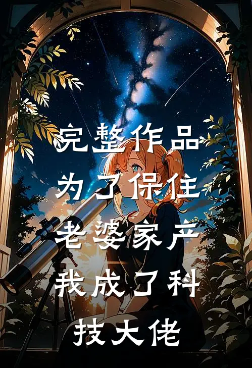 完整作品为了保住老婆家产，我成了科技大佬