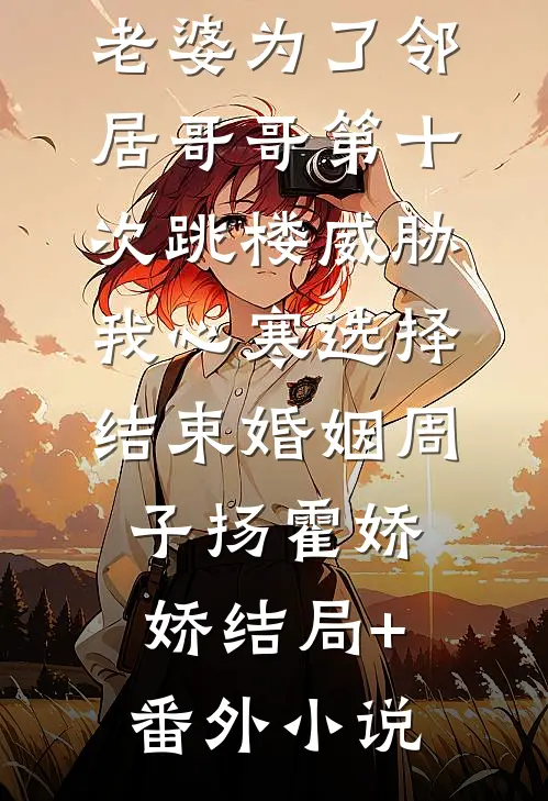 老婆为了邻居哥哥第十次跳楼威胁，我心寒选择结束婚姻周子扬霍娇娇结局+番外小说