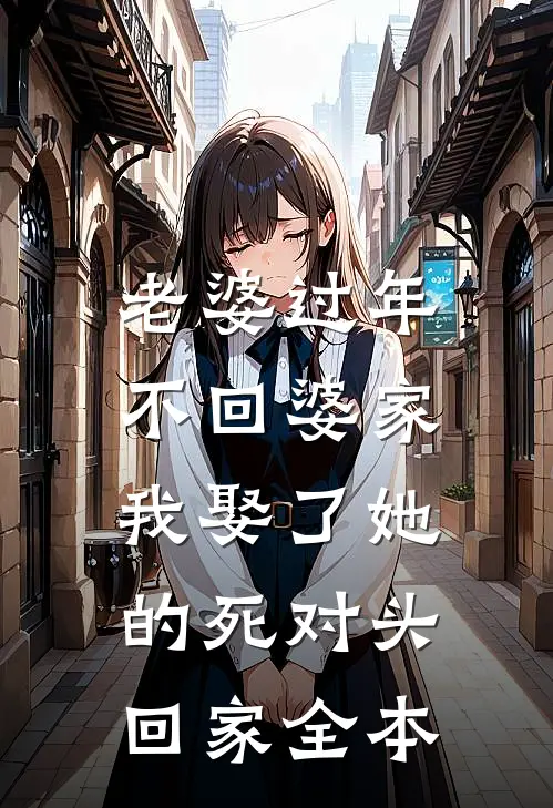 老婆过年不回婆家，我娶了她的死对头回家全本