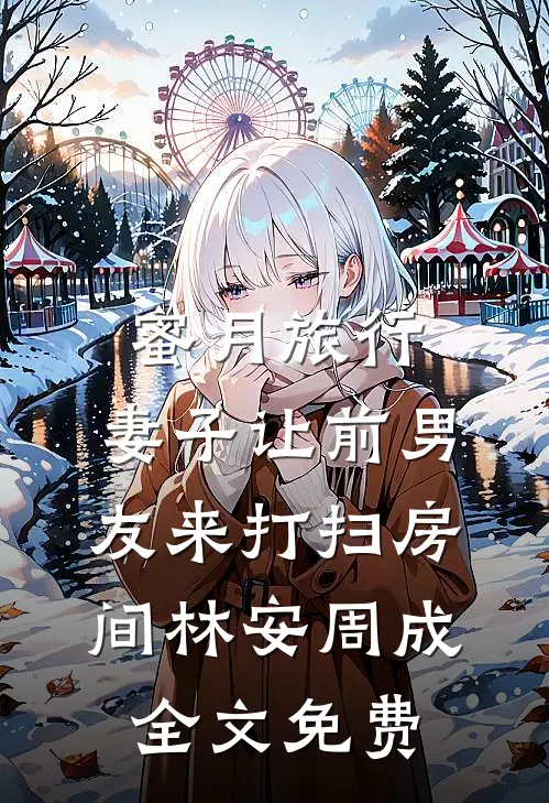 蜜月旅行，妻子让前男友来打扫房间林安周成全文免费