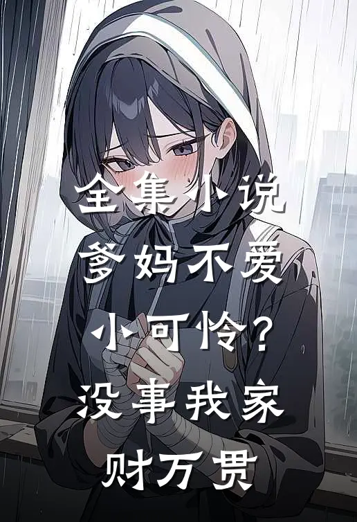 全集小说爹妈不爱小可怜？没事，我家财万贯
