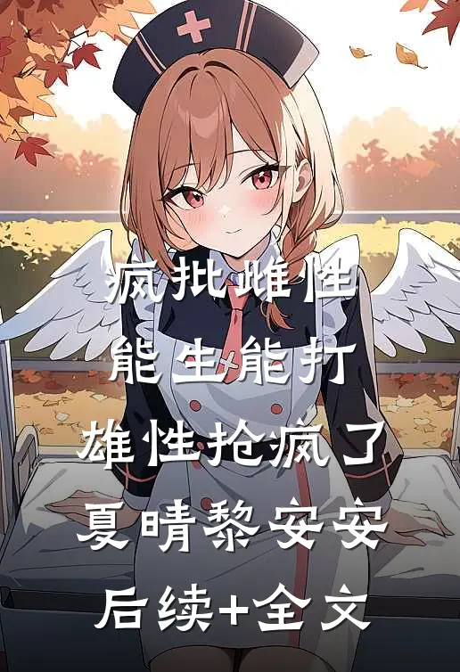 疯批雌性能生能打，雄性抢疯了夏晴黎安安后续+全文