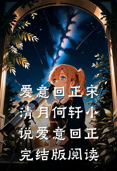 爱意回正宋清月何轩小说_爱意回正完结版阅读