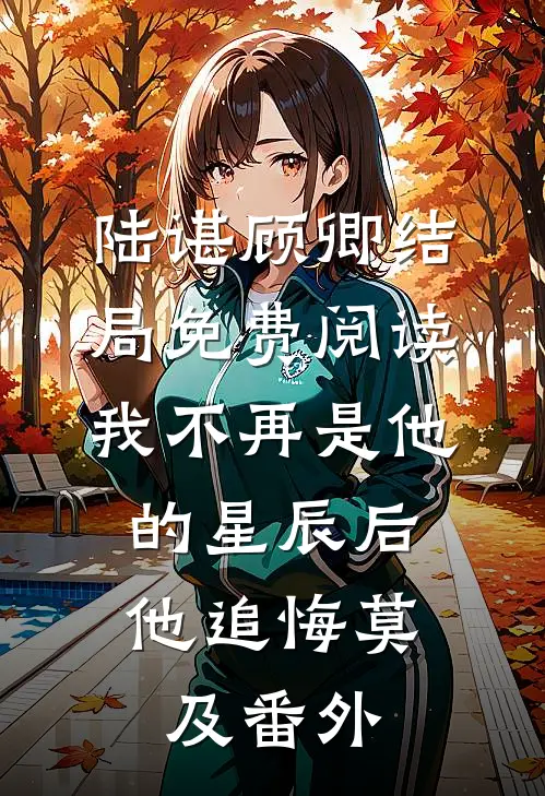 陆谌顾卿结局免费阅读我不再是他的星辰后，他追悔莫及番外