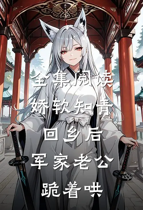 全集阅读娇软知青回乡后，军家老公跪着哄