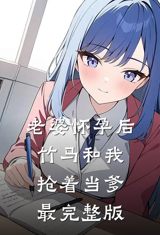 老婆怀孕后，竹马和我抢着当爹最完整版
