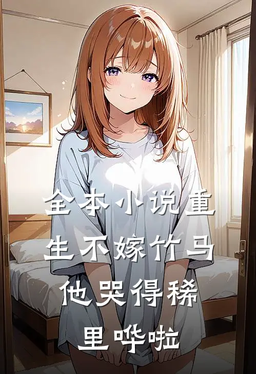 全本小说重生不嫁竹马，他哭得稀里哗啦