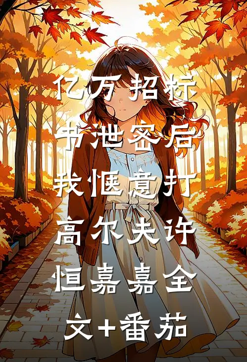 亿万招标书泄密后，我惬意打高尔夫许恒嘉嘉全文+番茄