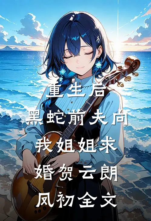 重生后，黑蛇前夫向我姐姐求婚贺云朗凤初全文