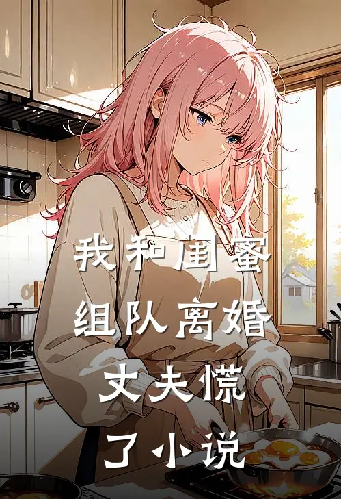 我和闺蜜组队离婚，丈夫慌了小说