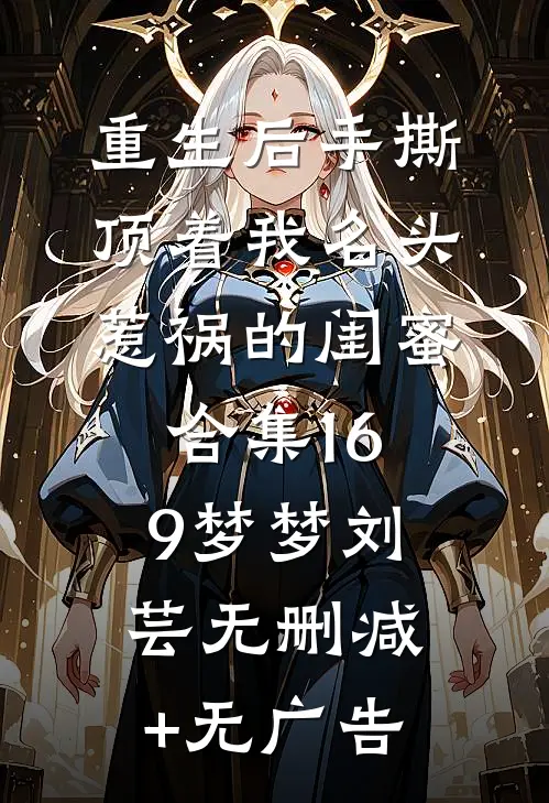 重生后手撕顶着我名头惹祸的闺蜜合集169梦梦刘芸无删减+无广告
