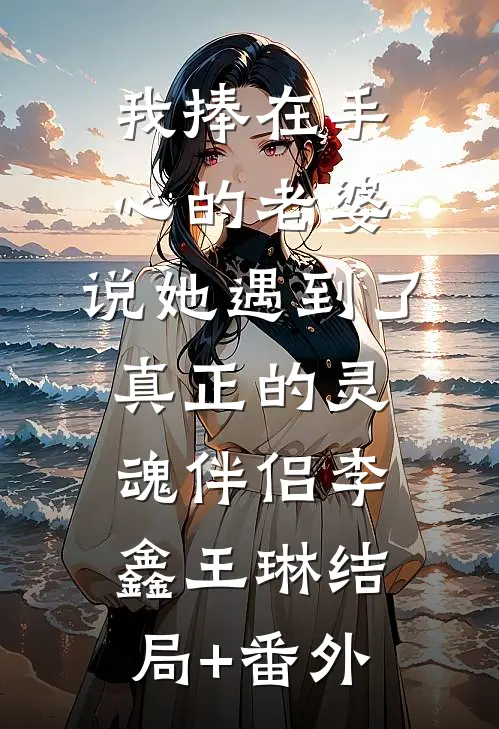 我捧在手心的老婆，说她遇到了真正的灵魂伴侣李鑫王琳结局+番外