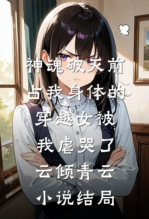 神魂破灭前，占我身体的穿越女被我虐哭了云倾青云小说结局
