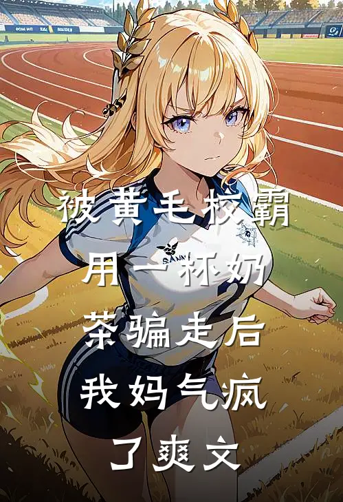 被黄毛校霸用一杯奶茶骗走后，我妈气疯了爽文